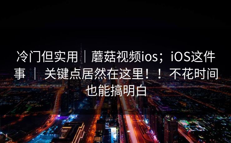 冷门但实用|蘑菇视频ios;iOS这件事 | 关键点居然在这里!!不花时间也能搞明白 冷门但实用|蘑菇视频ios;iOS这件事 | 关键点居然在这里!!不花时间也能搞明白
