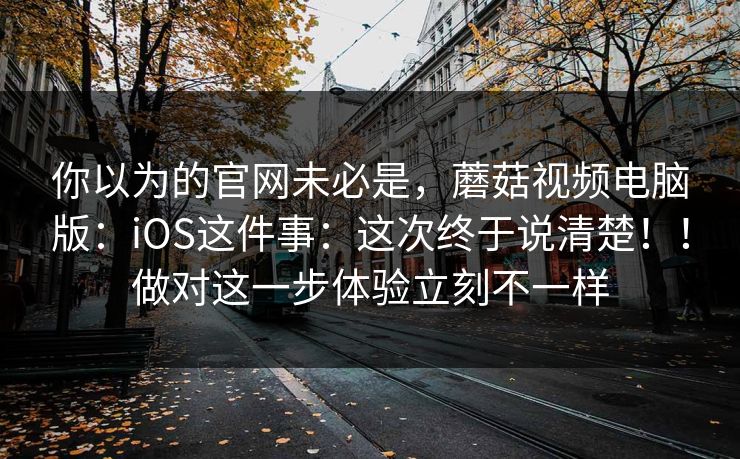 你以为的官网未必是,蘑菇视频电脑版:iOS这件事:这次终于说清楚!!做对这一步体验立刻不一样 你以为的官网未必是,蘑菇视频电脑版:iOS这件事:这次终于说清楚!!做对这一步体验立刻不一样