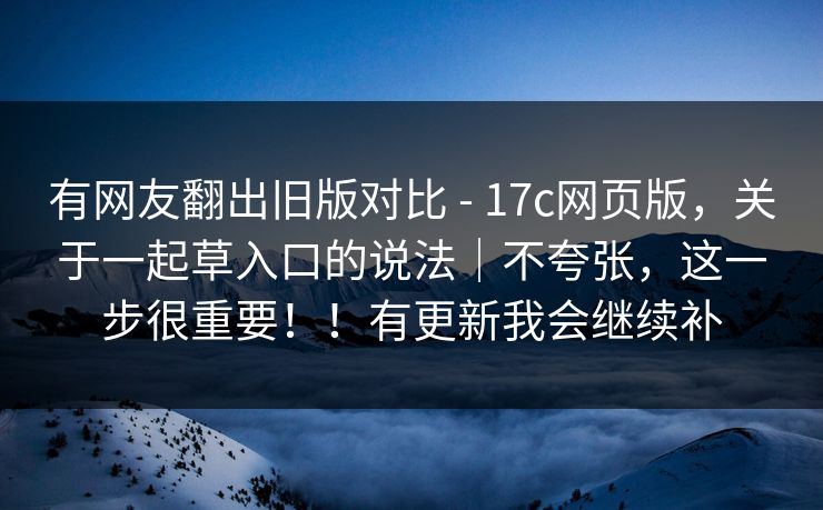 有网友翻出旧版对比 - 17c网页版,关于一起草入口的说法|不夸张,这一步很重要!!有更新我会继续补 有网友翻出旧版对比 - 17c网页版,关于一起草入口的说法|不夸张,这一步很重要!!有更新我会继续补