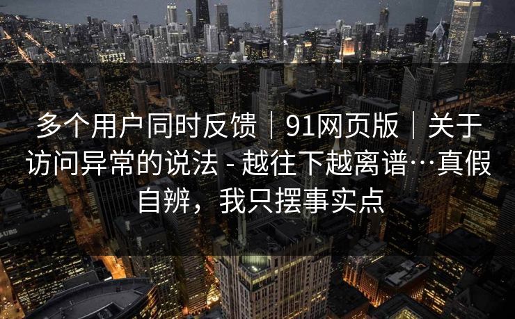 多个用户同时反馈｜91网页版｜关于访问异常的说法 - 越往下越离谱…真假自辨，我只摆事实点