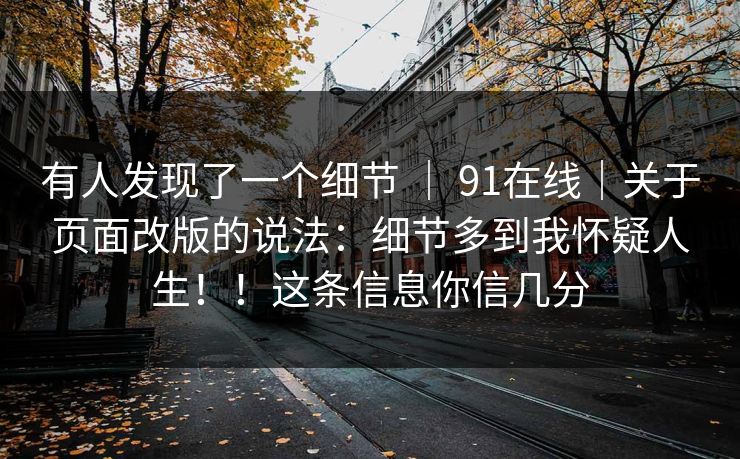 有人发现了一个细节 ｜ 91在线｜关于页面改版的说法：细节多到我怀疑人生！！这条信息你信几分
