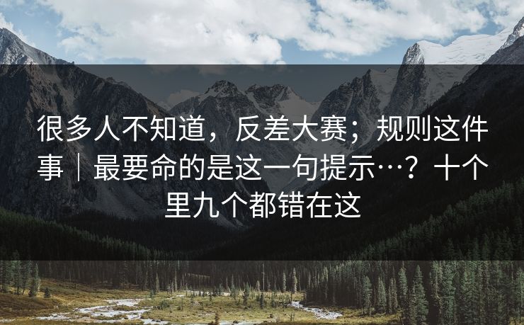 很多人不知道,反差大赛;规则这件事|最要命的是这一句提示…?十个里九个都错在这 很多人不知道,反差大赛;规则这件事|最要命的是这一句提示…?十个里九个都错在这