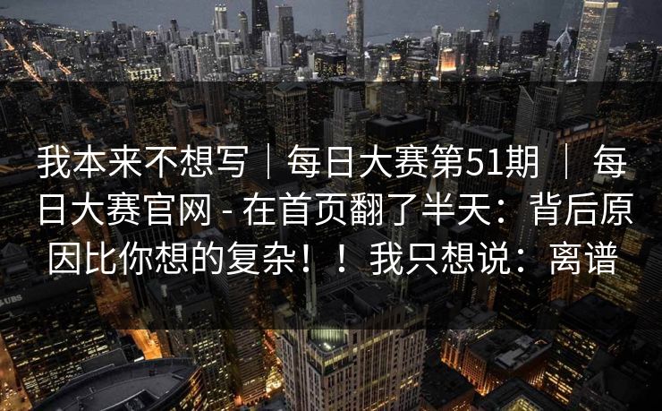 我本来不想写｜每日大赛第51期 ｜ 每日大赛官网 - 在首页翻了半天：背后原因比你想的复杂！！我只想说：离谱