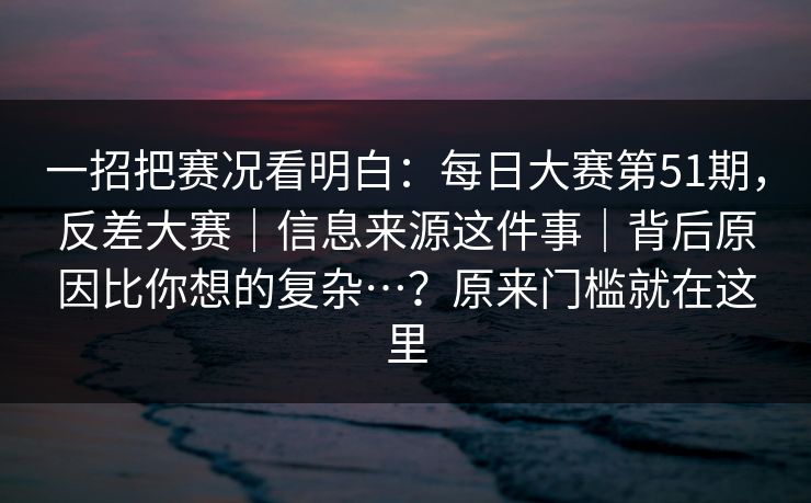 一招把赛况看明白：每日大赛第51期，反差大赛｜信息来源这件事｜背后原因比你想的复杂…？原来门槛就在这里