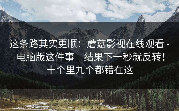 这条路其实更顺：蘑菇影视在线观看 - 电脑版这件事｜结果下一秒就反转！十个里九个都错在这