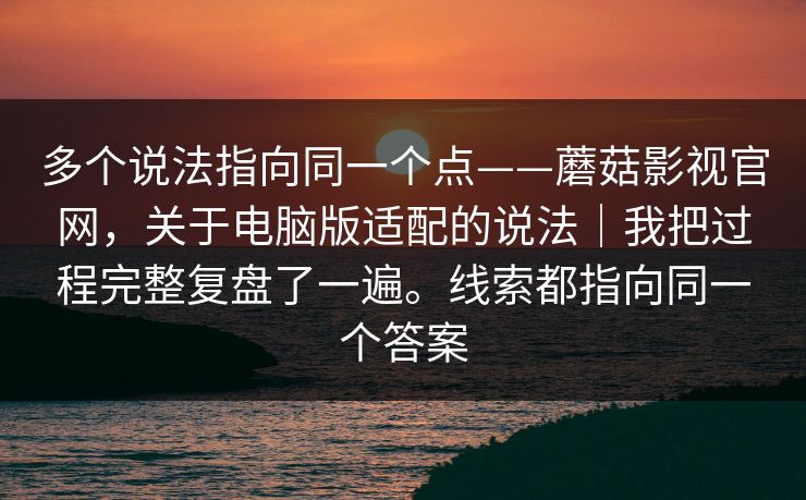 多个说法指向同一个点——蘑菇影视官网，关于电脑版适配的说法｜我把过程完整复盘了一遍。线索都指向同一个答案