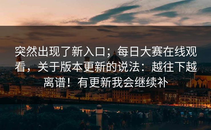 突然出现了新入口；每日大赛在线观看，关于版本更新的说法：越往下越离谱！有更新我会继续补