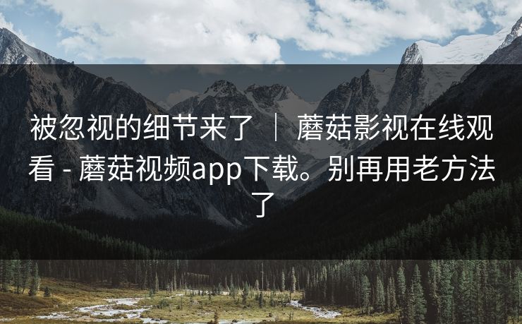 被忽视的细节来了 ｜ 蘑菇影视在线观看 - 蘑菇视频app下载。别再用老方法了