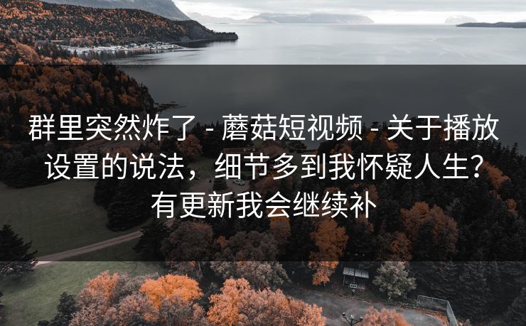 群里突然炸了 - 蘑菇短视频 - 关于播放设置的说法，细节多到我怀疑人生？有更新我会继续补