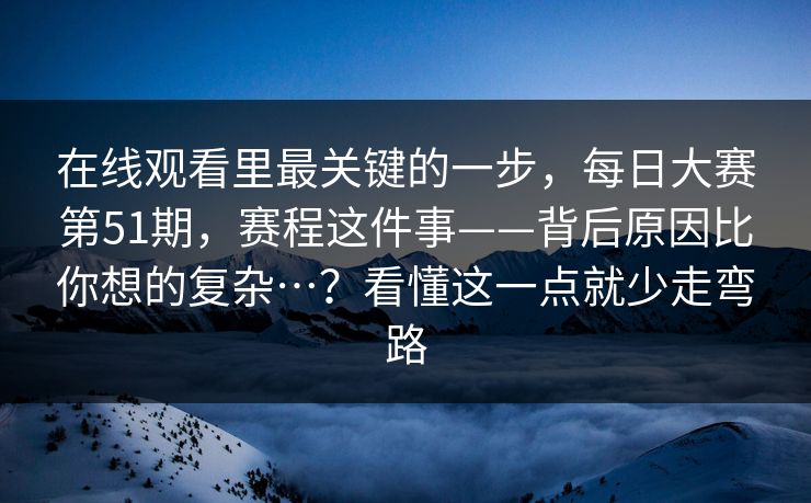 在线观看里最关键的一步，每日大赛第51期，赛程这件事——背后原因比你想的复杂…？看懂这一点就少走弯路