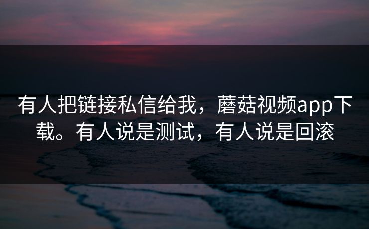 有人把链接私信给我，蘑菇视频app下载。有人说是测试，有人说是回滚