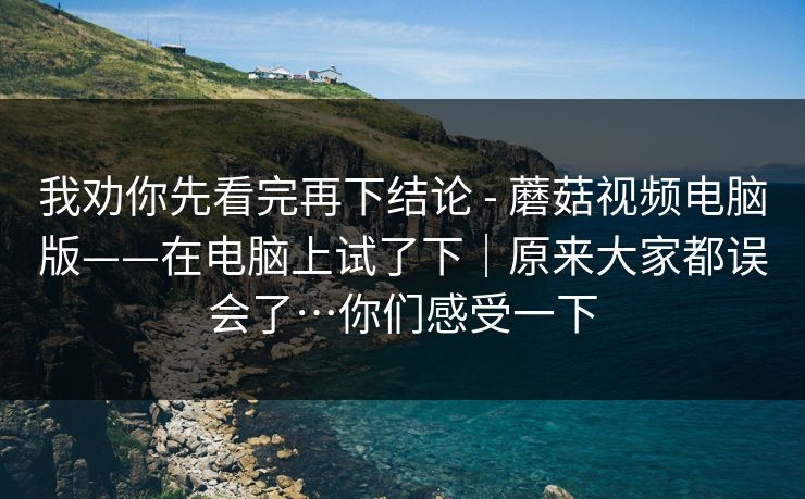 我劝你先看完再下结论 - 蘑菇视频电脑版——在电脑上试了下｜原来大家都误会了…你们感受一下