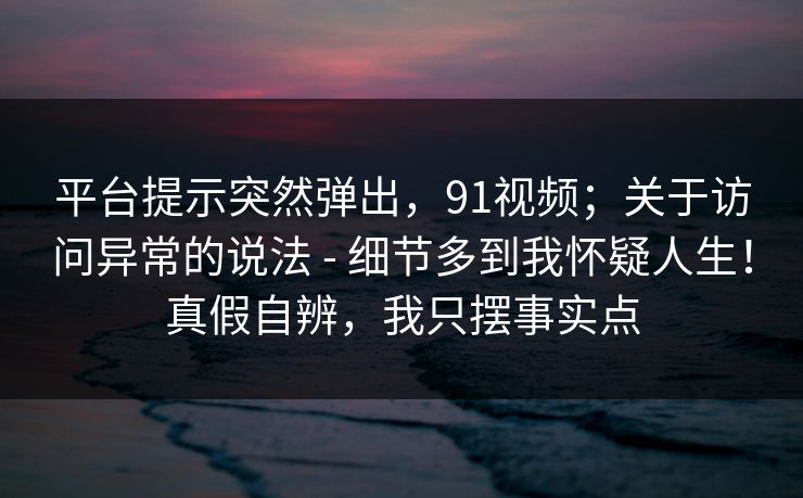 平台提示突然弹出,91视频;关于访问异常的说法 - 细节多到我怀疑人生!真假自辨,我只摆事实点 平台提示突然弹出,91视频;关于访问异常的说法 - 细节多到我怀疑人生!真假自辨,我只摆事实点
