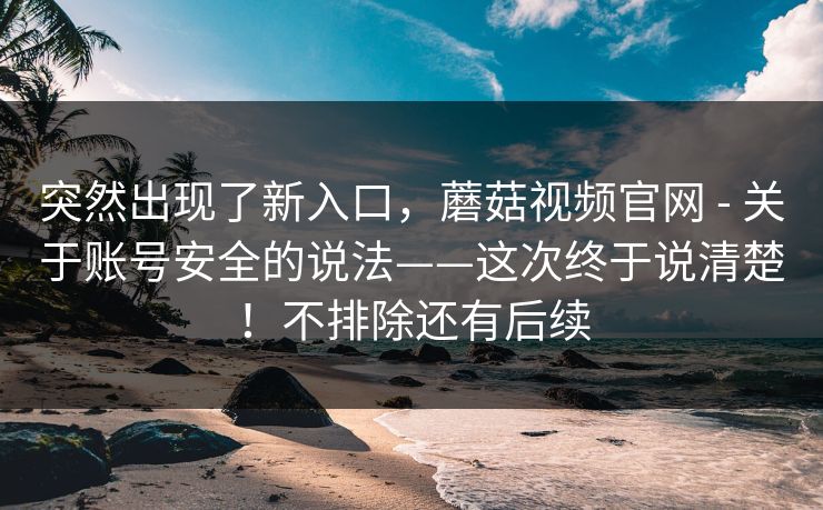 突然出现了新入口,蘑菇视频官网 - 关于账号安全的说法——这次终于说清楚!不排除还有后续 突然出现了新入口,蘑菇视频官网 - 关于账号安全的说法——这次终于说清楚!不排除还有后续