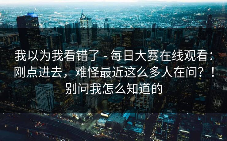 我以为我看错了 - 每日大赛在线观看:刚点进去,难怪最近这么多人在问?!别问我怎么知道的 我以为我看错了 - 每日大赛在线观看:刚点进去,难怪最近这么多人在问?!别问我怎么知道的