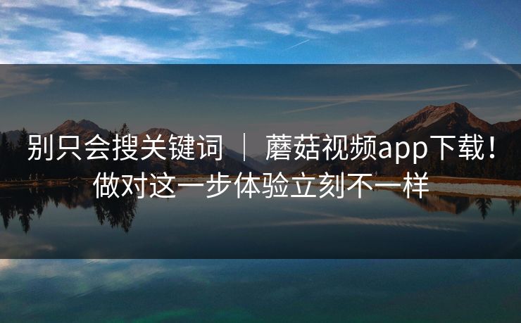 别只会搜关键词 ｜ 蘑菇视频app下载！做对这一步体验立刻不一样