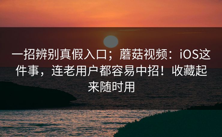 一招辨别真假入口;蘑菇视频:iOS这件事,连老用户都容易中招!收藏起来随时用 一招辨别真假入口;蘑菇视频:iOS这件事,连老用户都容易中招!收藏起来随时用