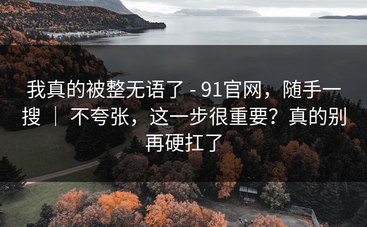 我真的被整无语了 - 91官网,随手一搜 | 不夸张,这一步很重要?真的别再硬扛了 我真的被整无语了 - 91官网,随手一搜 | 不夸张,这一步很重要?真的别再硬扛了