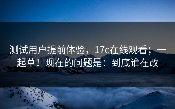 测试用户提前体验,17c在线观看;一起草!现在的问题是:到底谁在改 测试用户提前体验,17c在线观看;一起草!现在的问题是:到底谁在改