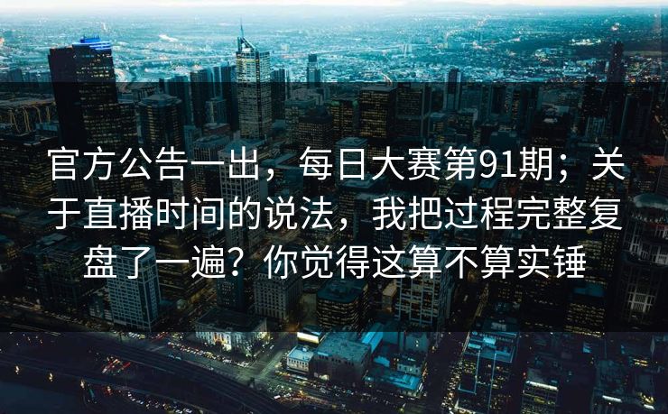 官方公告一出，每日大赛第91期；关于直播时间的说法，我把过程完整复盘了一遍？你觉得这算不算实锤