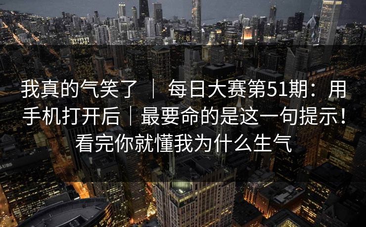 我真的气笑了 | 每日大赛第51期:用手机打开后|最要命的是这一句提示!看完你就懂我为什么生气 我真的气笑了 | 每日大赛第51期:用手机打开后|最要命的是这一句提示!看完你就懂我为什么生气